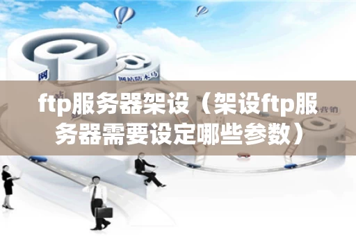 ftp服务器架设（架设ftp服务器需要设定哪些参数）