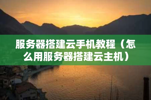 服务器搭建云手机教程（怎么用服务器搭建云主机）