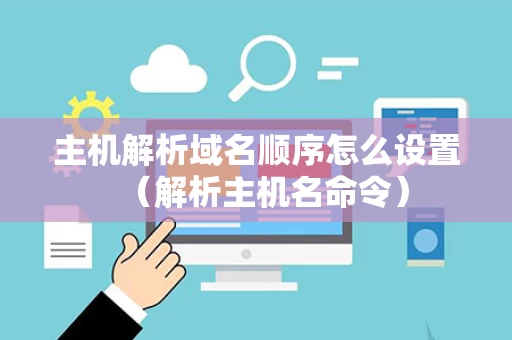 主机解析域名顺序怎么设置（解析主机名命令）