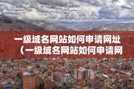 一级域名网站如何申请网址（一级域名网站如何申请网址）