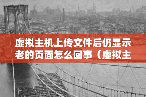 虚拟主机上传文件后仍显示老的页面怎么回事（虚拟主机上传文件教程）