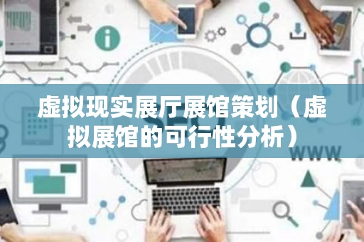 虚拟现实展厅展馆策划（虚拟展馆的可行性分析）