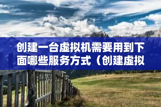 创建一台虚拟机需要用到下面哪些服务方式（创建虚拟机的必备条件）