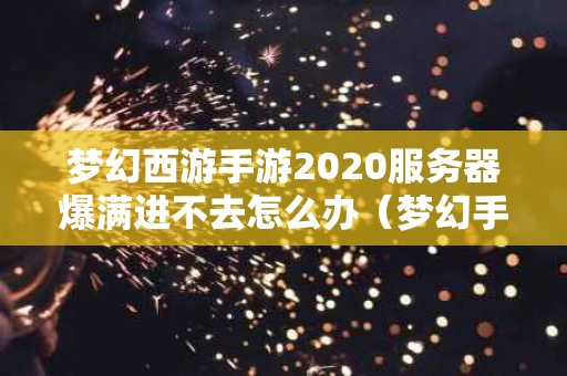梦幻西游手游2020服务器爆满进不去怎么办（梦幻手游登录显示服务器爆满）