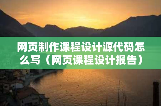 网页制作课程设计源代码怎么写（网页课程设计报告）
