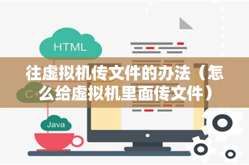 往虚拟机传文件的办法（怎么给虚拟机里面传文件）