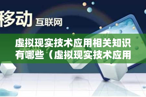虚拟现实技术应用相关知识有哪些（虚拟现实技术应用相关知识有哪些内容）