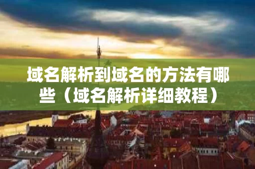 域名解析到域名的方法有哪些（域名解析详细教程）