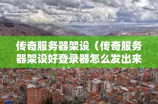 传奇服务器架设（传奇服务器架设好登录器怎么发出来）