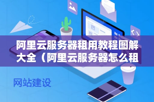 阿里云服务器租用教程图解大全（阿里云服务器怎么租用）