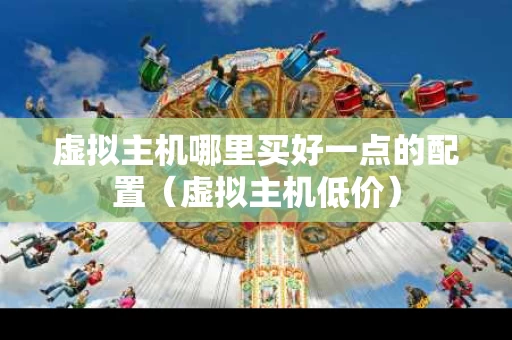 虚拟主机哪里买好一点的配置（虚拟主机低价）