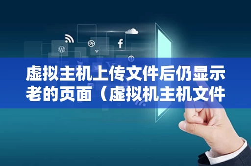 虚拟主机上传文件后仍显示老的页面（虚拟机主机文件传输）