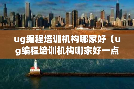 ug编程培训机构哪家好（ug编程培训机构哪家好一点）