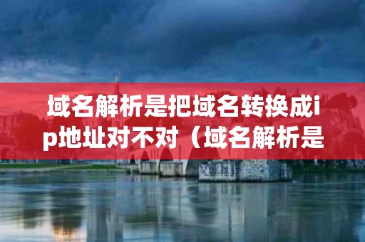 域名解析是把域名转换成ip地址对不对（域名解析是将什么转化为什么）
