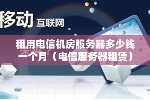 租用电信机房服务器多少钱一个月（电信服务器租赁）