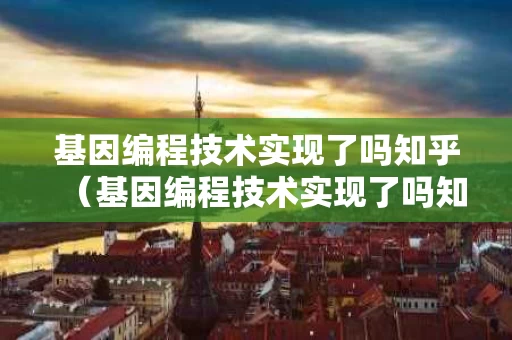 基因编程技术实现了吗知乎（基因编程技术实现了吗知乎）