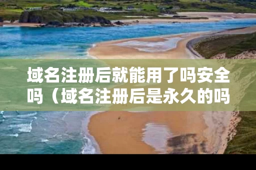 域名注册后就能用了吗安全吗（域名注册后是永久的吗）