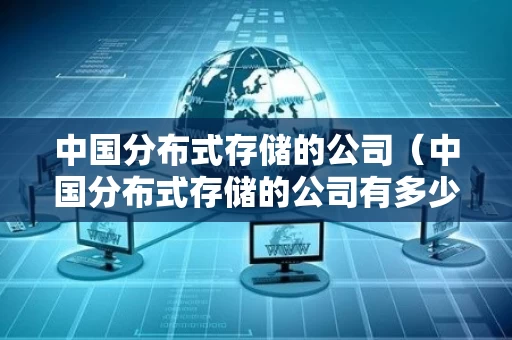 中国分布式存储的公司（中国分布式存储的公司有多少）
