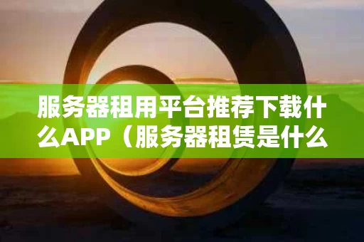 服务器租用平台推荐下载什么APP（服务器租赁是什么意思）
