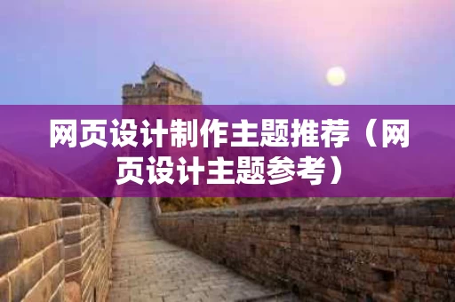 网页设计制作主题推荐（网页设计主题参考）