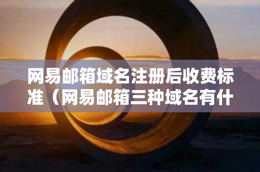 网易邮箱域名注册后收费标准（网易邮箱三种域名有什么区别）