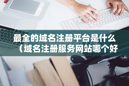 最全的域名注册平台是什么（域名注册服务网站哪个好）
