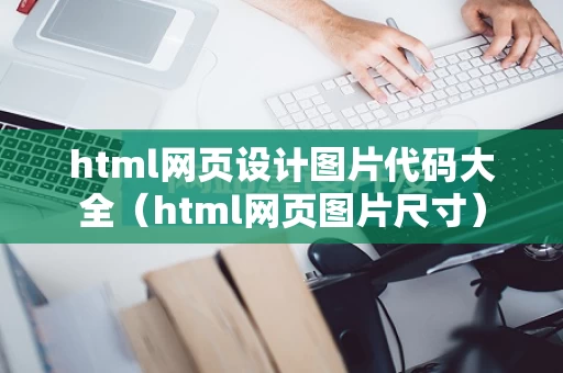 html网页设计图片代码大全（html网页图片尺寸）