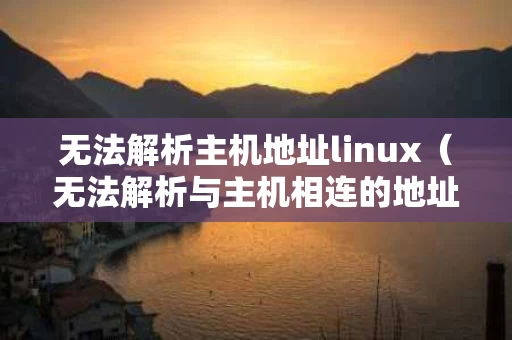 无法解析主机地址linux（无法解析与主机相连的地址）