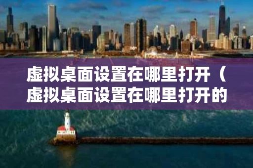 虚拟桌面设置在哪里打开（虚拟桌面设置在哪里打开的）