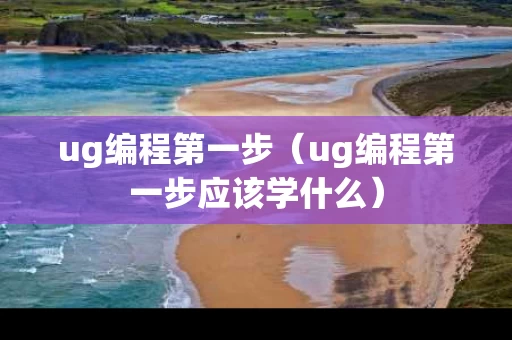 ug编程第一步（ug编程第一步应该学什么）