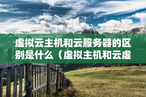 虚拟云主机和云服务器的区别是什么（虚拟主机和云虚拟主机）