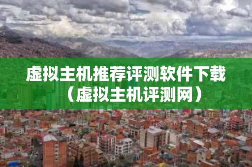 虚拟主机推荐评测软件下载（虚拟主机评测网）