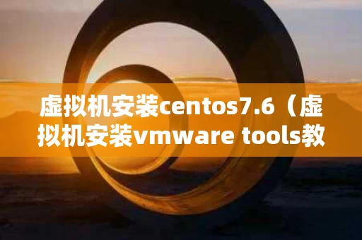 虚拟机安装centos7.6（虚拟机安装vmware tools教程）