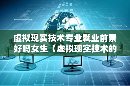 虚拟现实技术专业就业前景好吗女生（虚拟现实技术的就业前景）