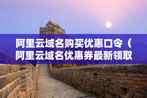 阿里云域名购买优惠口令（阿里云域名优惠券最新领取）
