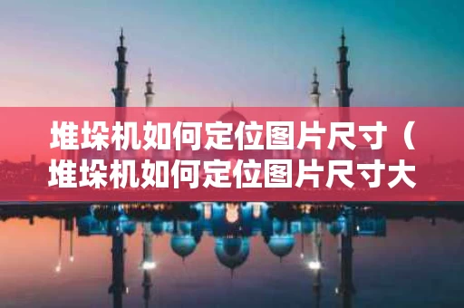 堆垛机如何定位图片尺寸（堆垛机如何定位图片尺寸大小）