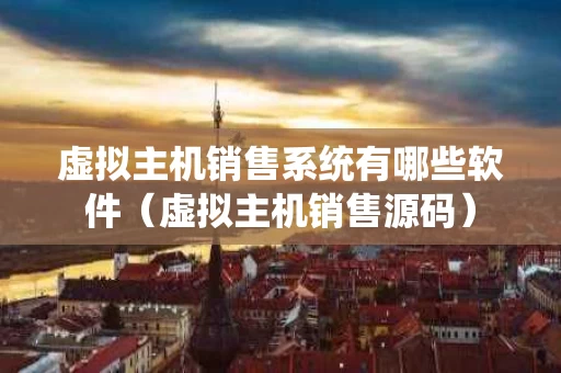 虚拟主机销售系统有哪些软件（虚拟主机销售源码）