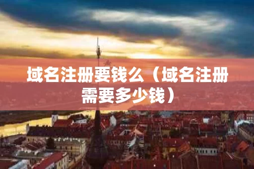 域名注册要钱么（域名注册需要多少钱）