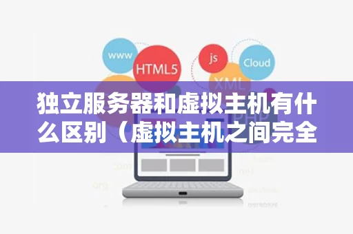 独立服务器和虚拟主机有什么区别（虚拟主机之间完全独立）