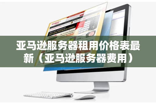 亚马逊服务器租用价格表最新（亚马逊服务器费用）