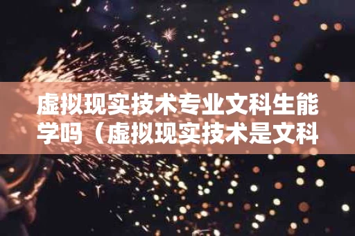 虚拟现实技术专业文科生能学吗（虚拟现实技术是文科还是理科）