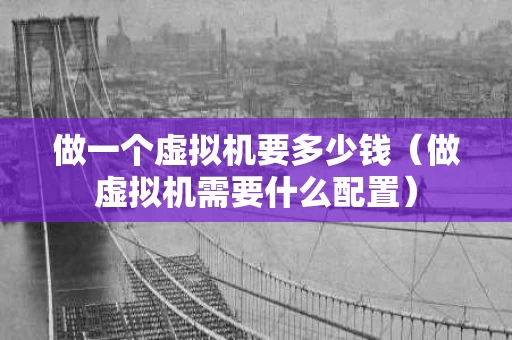 做一个虚拟机要多少钱（做虚拟机需要什么配置）
