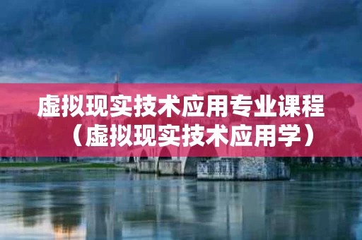 虚拟现实技术应用专业课程（虚拟现实技术应用学）