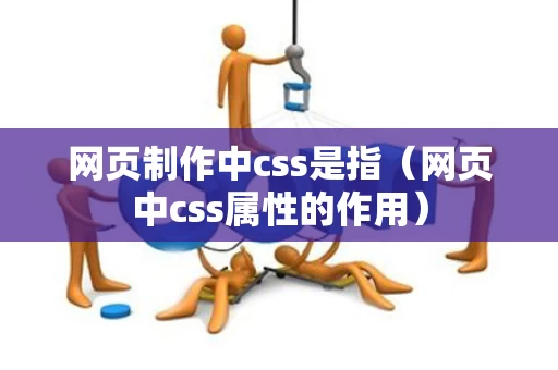 网页制作中css是指（网页中css属性的作用）