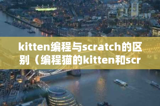 kitten编程与scratch的区别（编程猫的kitten和scratch区别）