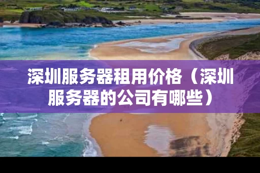 深圳服务器租用价格（深圳服务器的公司有哪些）