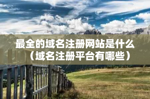 最全的域名注册网站是什么（域名注册平台有哪些）