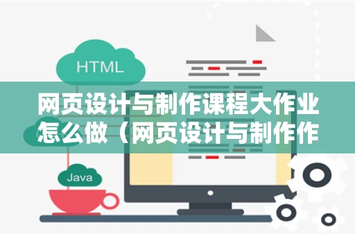 网页设计与制作课程大作业怎么做（网页设计与制作作业3）