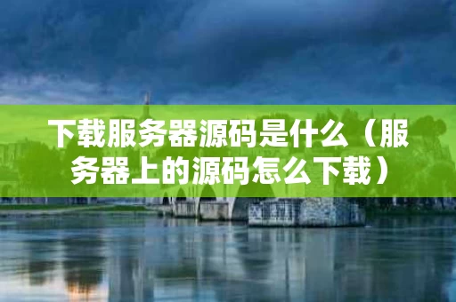 下载服务器源码是什么（服务器上的源码怎么下载）