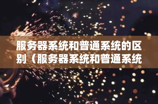 服务器系统和普通系统的区别（服务器系统和普通系统的区别在哪）